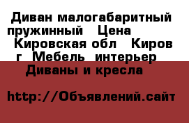 Диван малогабаритный пружинный › Цена ­ 4 500 - Кировская обл., Киров г. Мебель, интерьер » Диваны и кресла   